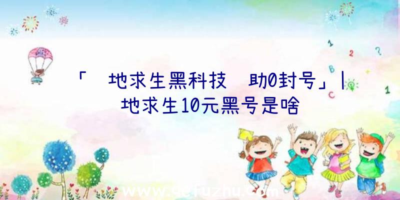 「绝地求生黑科技辅助0封号」|绝地求生10元黑号是啥